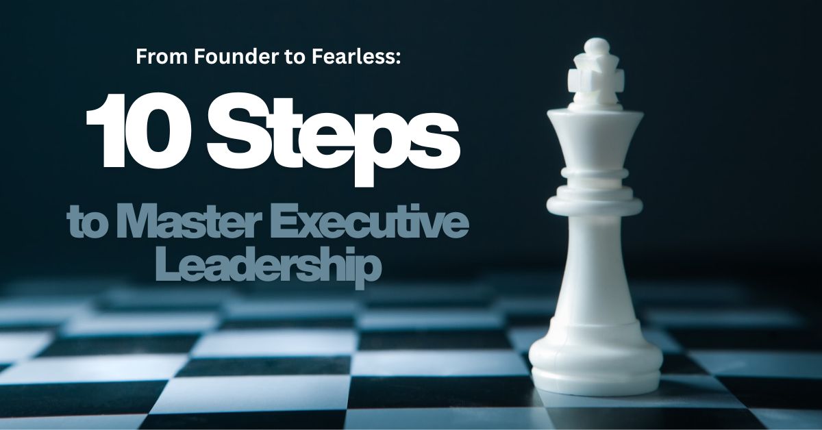 From-Founder-to-Fearless:-Ten-Steps-to-Master-Executive-Leadership